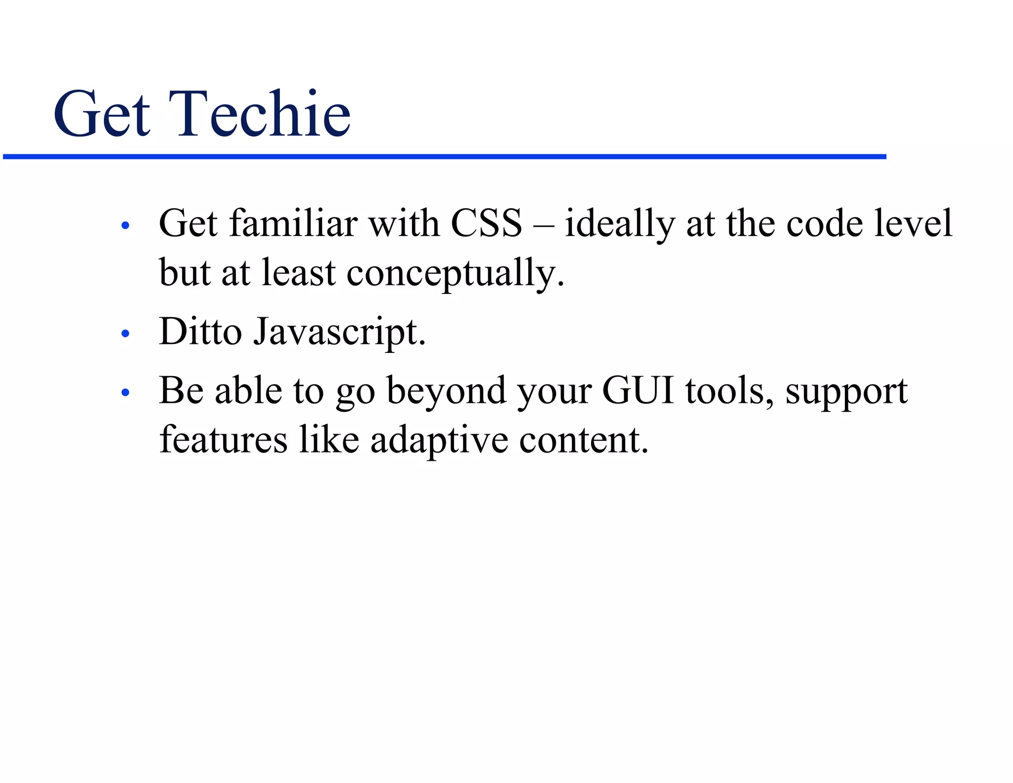 Get Techie
• Get familiar with CSS – ideally at the code level
but at least conceptually.
• Ditto Javascript.
• Be able to go beyond your GUI tools, support
features like adaptive content.
 