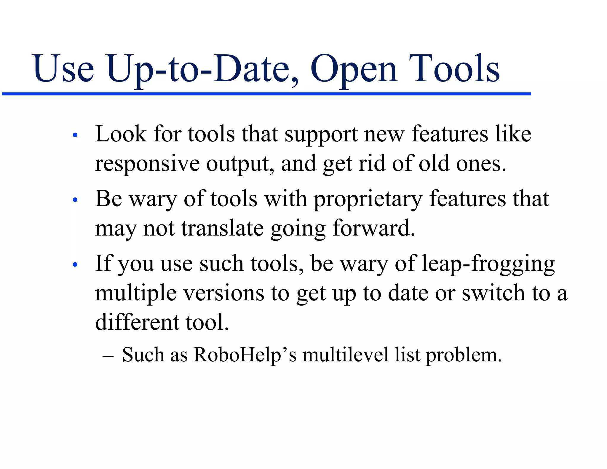 Use Up-to-Date, Open Tools
• Look for tools that support new features like
responsive output, and get rid of old ones.
• Be wary of tools with proprietary features that
may not translate going forward.
• If you use such tools, be wary of leap-frogging
multiple versions to get up to date or switch to a
different tool.
– Such as RoboHelp’s multilevel list problem.
 