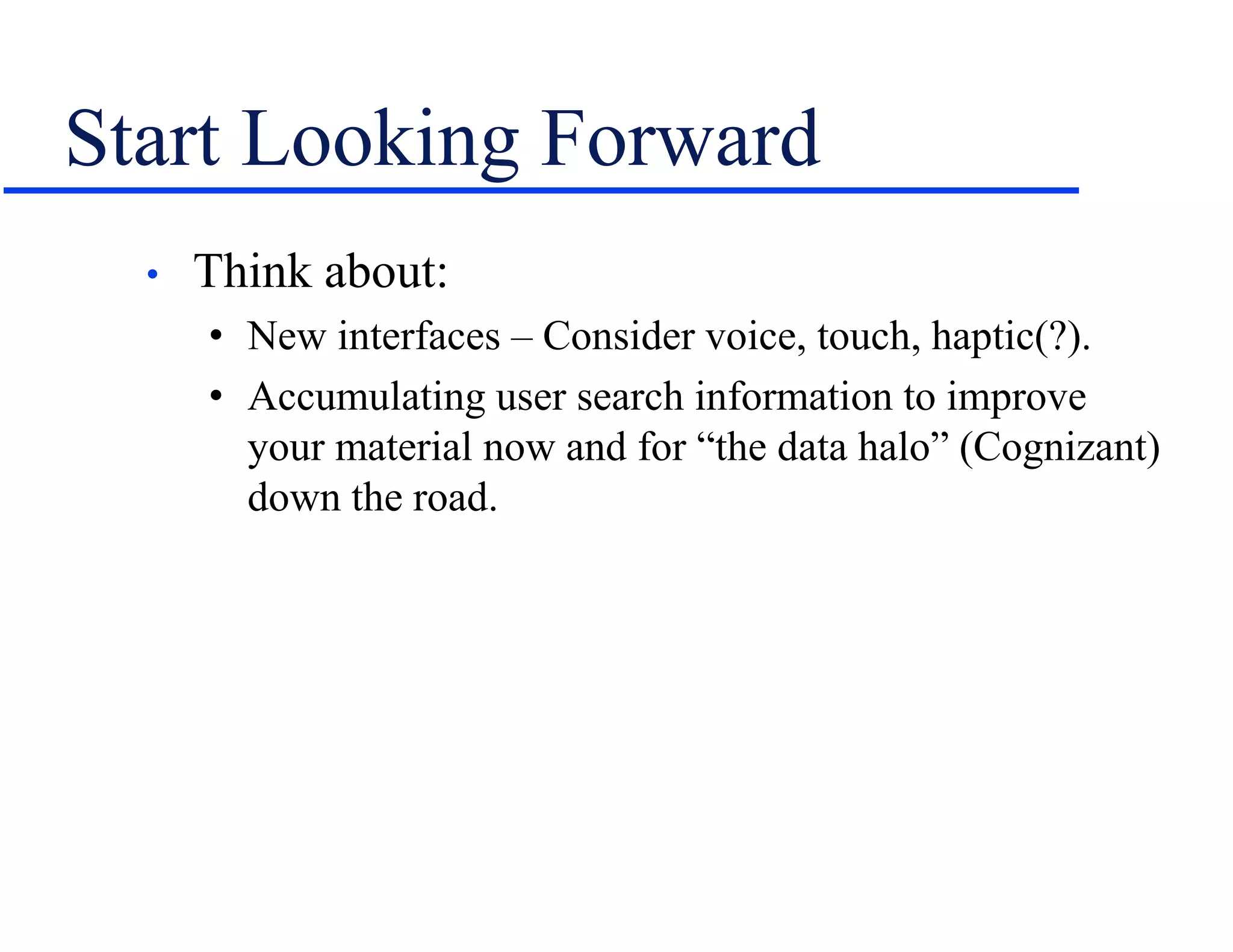 Start Looking Forward
• Think about:
• New interfaces – Consider voice, touch, haptic(?).
• Accumulating user search information to improve
your material now and for “the data halo” (Cognizant)
down the road.
 