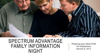 SPECTRUM ADVANTAGE
FAMILY INFORMATION
NIGHT
Preparing your Adult Child
for Employment
January 6, 2015
 