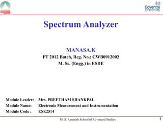 Spectrum Analyzer
MANASA.K
FT 2012 Batch, Reg. No.: CWB0912002
M. Sc. (Engg.) in ESDE

Module Leader:
Module Name:
Module Code :

Mrs. PREETHAM SHANKPAL
Electronic Measurement and Instrumentation
ESE2514
M. S. Ramaiah School of Advanced Studies

1

 