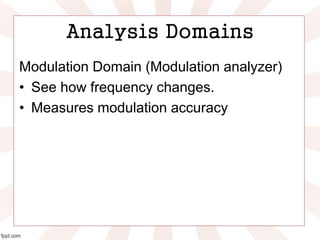 Analysis Domains
Modulation Domain (Modulation analyzer)
• See how frequency changes.
• Measures modulation accuracy
 