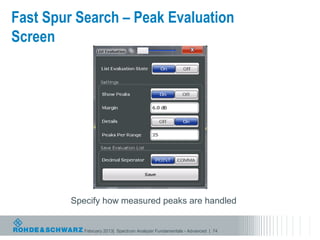Fast Spur Search – Peak Evaluation
Screen




         Specify how measured peaks are handled


            February 2013| Spectrum Analyzer Fundamentals - Advanced | 74
 
