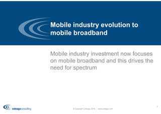Mobile industry investment now focuses
on mobile broadband and this drives the
need for spectrum
Mobile industry evolution to
mobile broadband
© Copyright Coleago 2016 - www.coleago.com
3
 