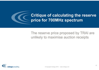 The reserve price proposed by TRAI are
unlikely to maximise auction receipts
Critique of calculating the reserve
price for 700MHz spectrum
© Copyright Coleago 2016 - www.coleago.com
67
 