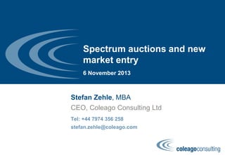 Spectrum auctions and new
market entry
6 November 2013
Stefan Zehle, MBA
Tel: +44 7974 356 258
stefan.zehle@coleago.com
CEO, Coleago Consulting Ltd
 