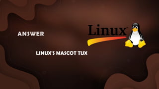 LINUX'S MASCOT TUX
ANSWER :
 