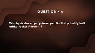 Which private company developed the first privately built
orbital rocket Vikram 1 ?
QUESTION - 4
 