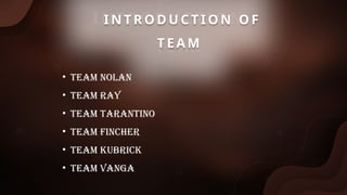 INTRODUCTION OF
TEAM
I N T R O D U C T I O N O F
T E A M
• TEAM NOLAN
• TEAM RAY
• TEAM TARANTINO
• TEAM FINCHER
• TEAM KUBRICK
• TEAM VANGA
 