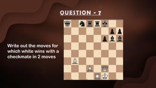 Write out the moves for
which white wins with a
checkmate in 2 moves
QUESTION - 7
 
