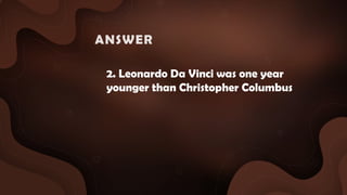 2. Leonardo Da Vinci was one year
younger than Christopher Columbus
ANSWER :
 