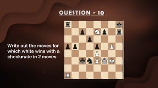 Write out the moves for
which white wins with a
checkmate in 2 moves
QUESTION - 10
 