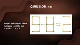 Move a matchstick in the
numbers to make the
equation correct
QUESTION - 11
 