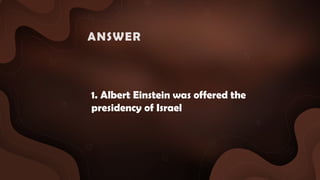 1. Albert Einstein was offered the
presidency of Israel
ANSWER :
 