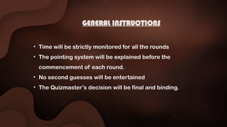 GENERAL INSTRUCTIONS
• Time will be strictly monitored for all the rounds
• The pointing system will be explained before the
commencement of each round.
• No second guesses will be entertained
• The Quizmaster’s decision will be final and binding.
 