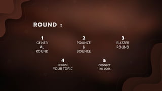 ROUNDS:
1
GENER
AL
ROUND
2
POUNCE
&
BOUNCE
3
BUZZER
ROUND
4
CHOOSE
YOUR TOPIC
5
CONNECT
THE DOTS
 
