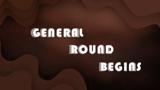 GENERAL
ROUND
ROUND
GENERAL
BEGINS
BEGINS
 