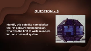 Identify this satellite named after
the 7th century mathematician,
who was the first to write numbers
in Hindu decimal system.
QUESTION - 3
 