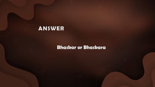 Bhaskar or Bhaskara
ANSWER :
 