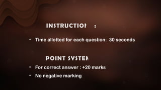 INSTRUCTIONS :
• Time allotted for each question: 30 seconds
POINT SYSTEM :
• For correct answer : +20 marks
• No negative marking
 