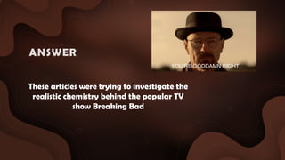 These articles were trying to investigate the
realistic chemistry behind the popular TV
show Breaking Bad
ANSWER :
YOU’RE GODDAMN RIGHT
 