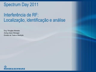 Spectrum Day 2011
Interferência de RF:
Localização, identificação e análise
Eng. Douglas Almeida
Acting Sales Manager
Divisão de Teste e Medição
 