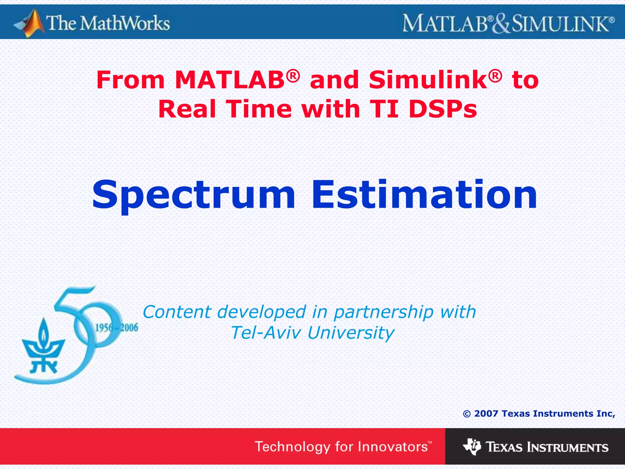 0 - 1
© 2007 Texas Instruments Inc,
Content developed in partnership with
Tel-Aviv University
From MATLAB® and Simulink® to
Real Time with TI DSPs
Spectrum Estimation
 
