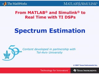 0 - 1
© 2007 Texas Instruments Inc,
Content developed in partnership with
Tel-Aviv University
From MATLAB® and Simulink® to
Real Time with TI DSPs
Spectrum Estimation
 