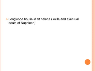  Longwood house in St helena ( exile and eventual
death of Napolean)
 