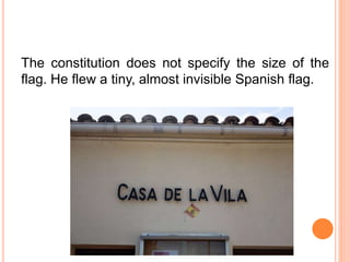 The constitution does not specify the size of the
flag. He flew a tiny, almost invisible Spanish flag.
 