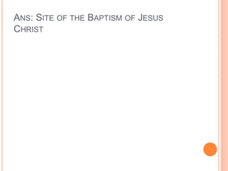 ANS: SITE OF THE BAPTISM OF JESUS
CHRIST
 
