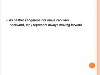 As neither kangaroos nor emus can walk
backward, they represent always moving forward.
 