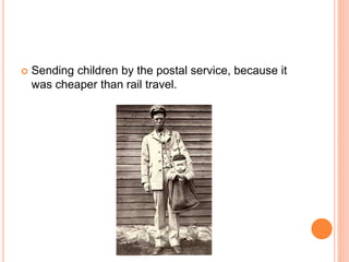  Sending children by the postal service, because it
was cheaper than rail travel.
 
