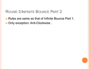 ROUND 3:INFINITE BOUNCE PART 2
 Rules are same as that of Infinite Bounce Part 1.
 Only exception: Anti-Clockwise .
 