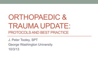 ORTHOPAEDIC &
TRAUMA UPDATE:
PROTOCOLS AND BEST PRACTICE
J. Peter Tooley, SPT
George Washington University
10/3/13

 