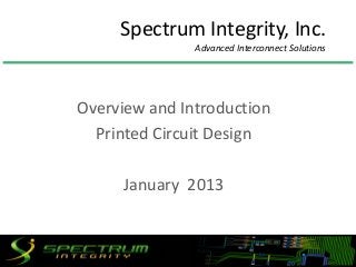Spectrum Integrity, Inc.
               Advanced Interconnect Solutions




Overview and Introduction
  Printed Circuit Design

      January 2013


                                                 1
 