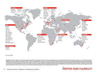 Disclaimer: Norton Rose Fulbright LLP, Norton Rose Fulbright Australia, Norton Rose Fulbright Canada LLP, Norton Rose Fulbright South Africa (incorporated as Deneys Reitz Inc) and Fulbright & Jaworski L.L.P., each of which is a separate
legal entity, are members (“the Norton Rose Fulbright members”) of Norton Rose Fulbright Verein, a Swiss Verein. Norton Rose Fulbright Verein helps coordinate the activities of the Norton Rose Fulbright members but does not itself provide
legal services to clients. References to “Norton Rose Fulbright”, “the law firm”, and “legal practice” are to one or more of the Norton Rose Fulbright members or to one of their respective affiliates (together “Norton Rose Fulbright entity/entities”).
No individual who is a member, partner, shareholder, director, employee or consultant of, in or to any Norton Rose Fulbright entity (whether or not such individual is described as a “partner”) accepts or assumes responsibility, or has any liability,
to any person in respect of this presentation. Any reference to a partner or director is to a member, employee or consultant with equivalent standing and qualifications of the relevant Norton Rose Fulbright entity. The purpose of this presentation
is to provide information as to developments in the law. It does not contain a full analysis of the law nor does it constitute an opinion of any Norton Rose Fulbright entity on the points of law discussed. You must take specific legal advice on any
particular matter which concerns you. If you require any advice or further information, please speak to your usual contact at Norton Rose Fulbright.

21

Spectrum licensing – Regulation of radiofrequency spectrum

 