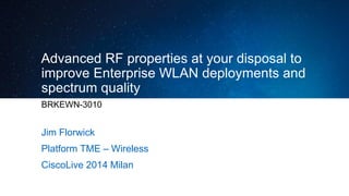 Advanced RF properties at your disposal to
improve Enterprise WLAN deployments and
spectrum quality
BRKEWN-3010
Jim Florwick
Platform TME – Wireless
CiscoLive 2014 Milan
 