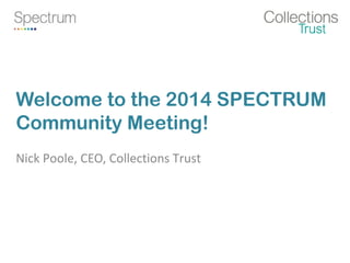 Welcome to the 2014 SPECTRUM
Community Meeting!
Nick Poole, CEO, Collections Trust
 