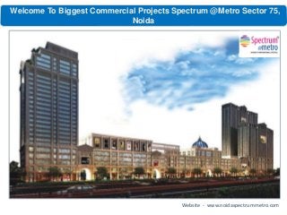 Welcome To Biggest Commercial Projects Spectrum @Metro Sector 75,
Noida
Website - www.noidaspectrummetro.com
 