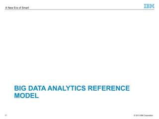 A New Era of Smart 
BIG DATA ANALYTICS REFERENCE 
MODEL 
© 2013 17 IBM Corporation 
 
