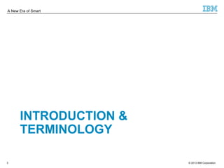 A New Era of Smart 
INTRODUCTION & 
TERMINOLOGY 
© 2013 3 IBM Corporation 
 