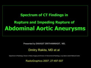 Spectrum of CT Findings in   Rupture and Impeding Rupture of   Abdominal Aortic Aneurysms Presented by EKKASIT SRITHAMMASIT,  MD. Dmitry Rakita, MD et al  Department of Radiology, Division of Body Imaging and Division of Interventional Radiology, Long Island Jewish Medical Center RadioGraphics 2007; 27:497-507 