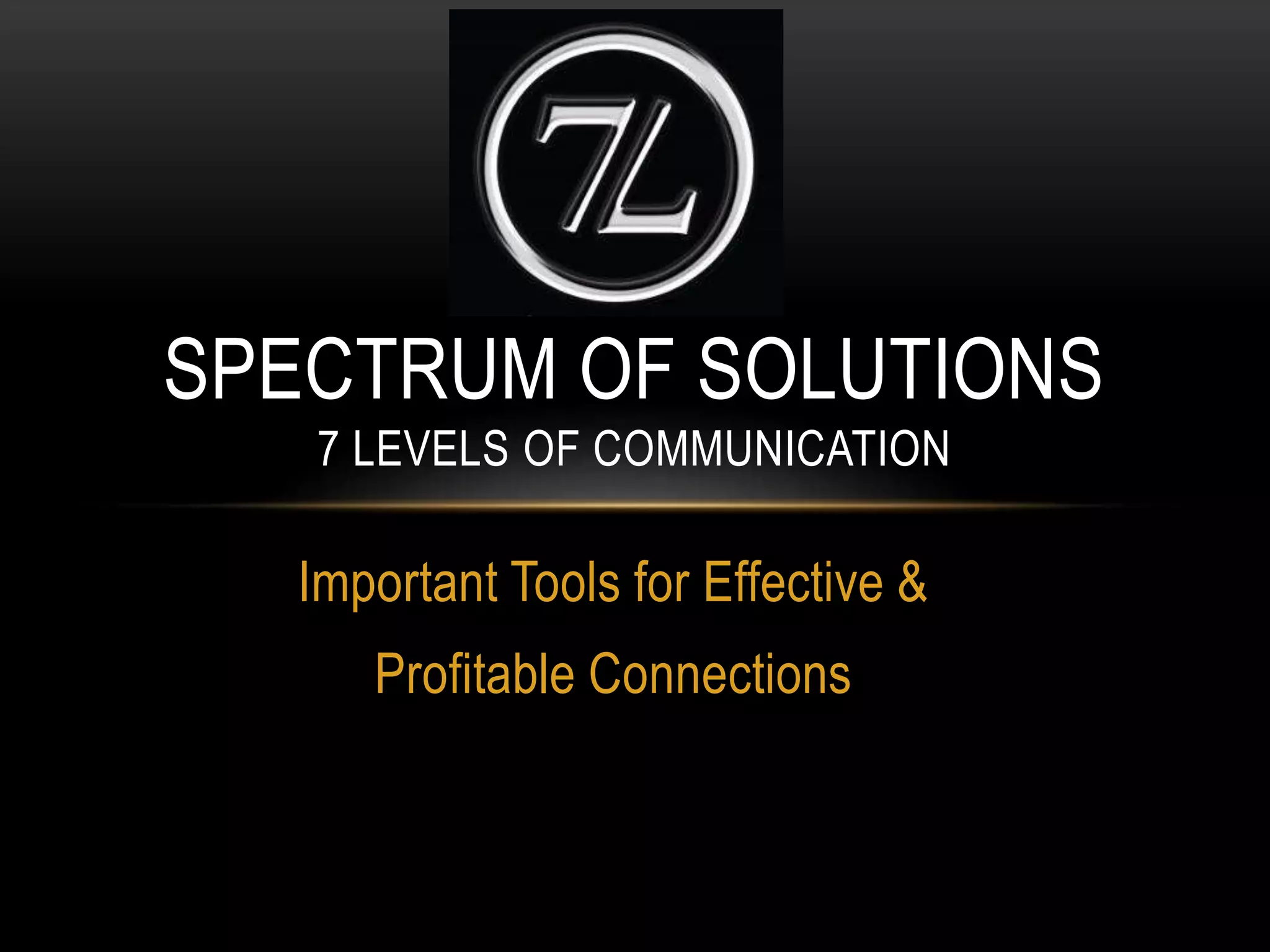 Important Tools for Effective &
Profitable Connections
SPECTRUM OF SOLUTIONS
7 LEVELS OF COMMUNICATION
 