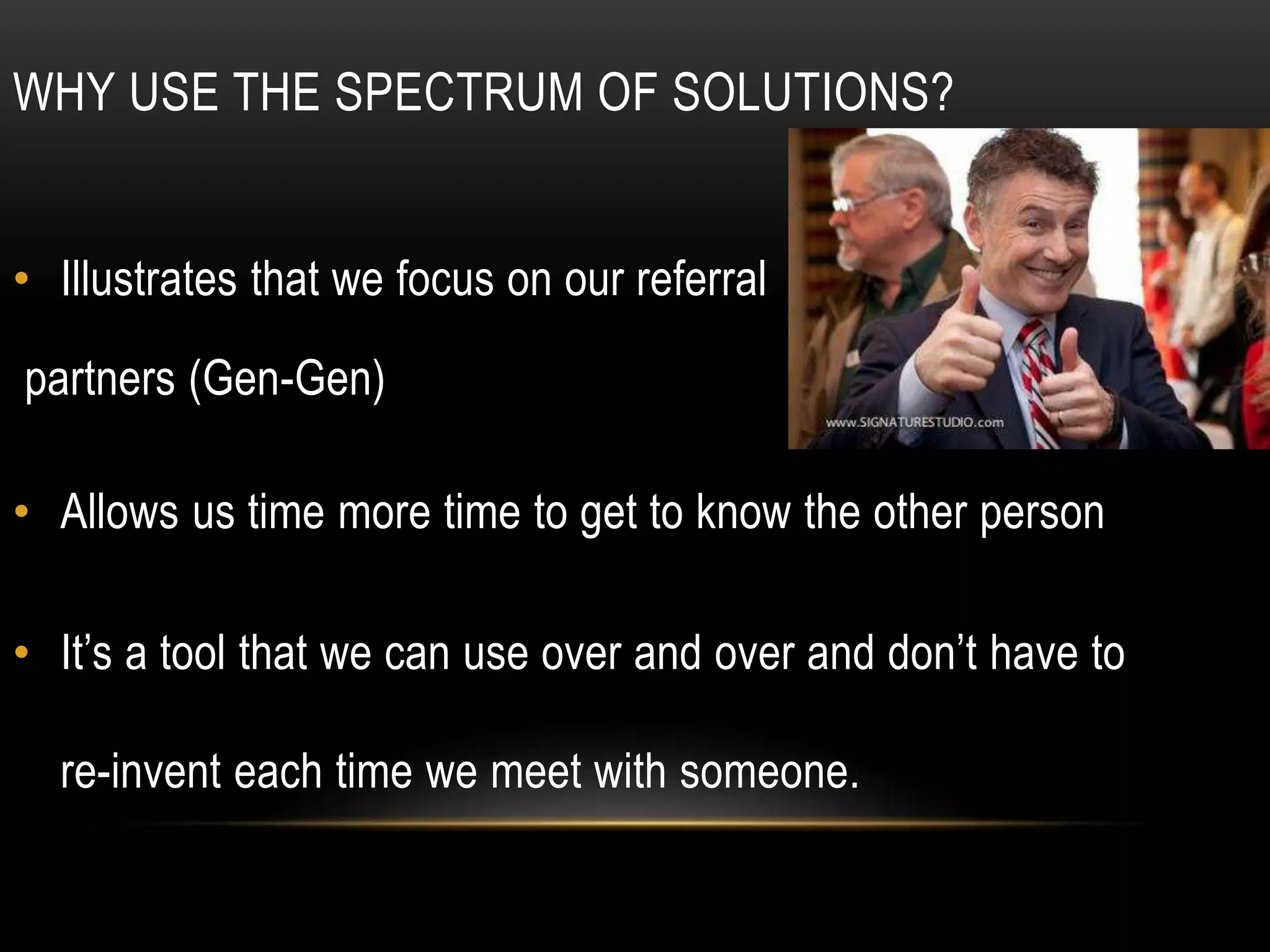 WHY USE THE SPECTRUM OF SOLUTIONS?
• Illustrates that we focus on our referral
partners (Gen-Gen)
• Allows us time more time to get to know the other person
• It’s a tool that we can use over and over and don’t have to
re-invent each time we meet with someone.
 