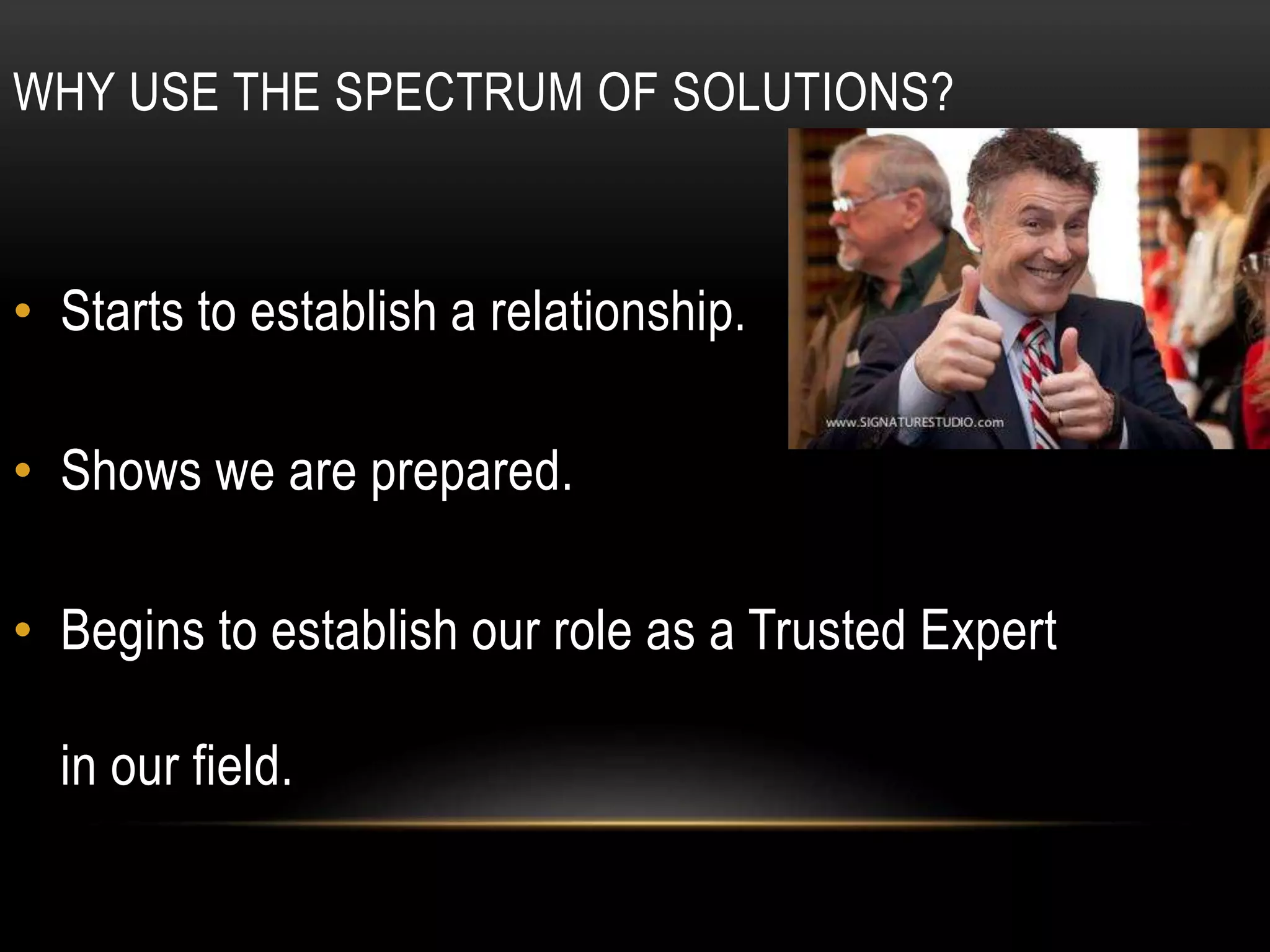 WHY USE THE SPECTRUM OF SOLUTIONS?
• Starts to establish a relationship.
• Shows we are prepared.
• Begins to establish our role as a Trusted Expert
in our field.
 