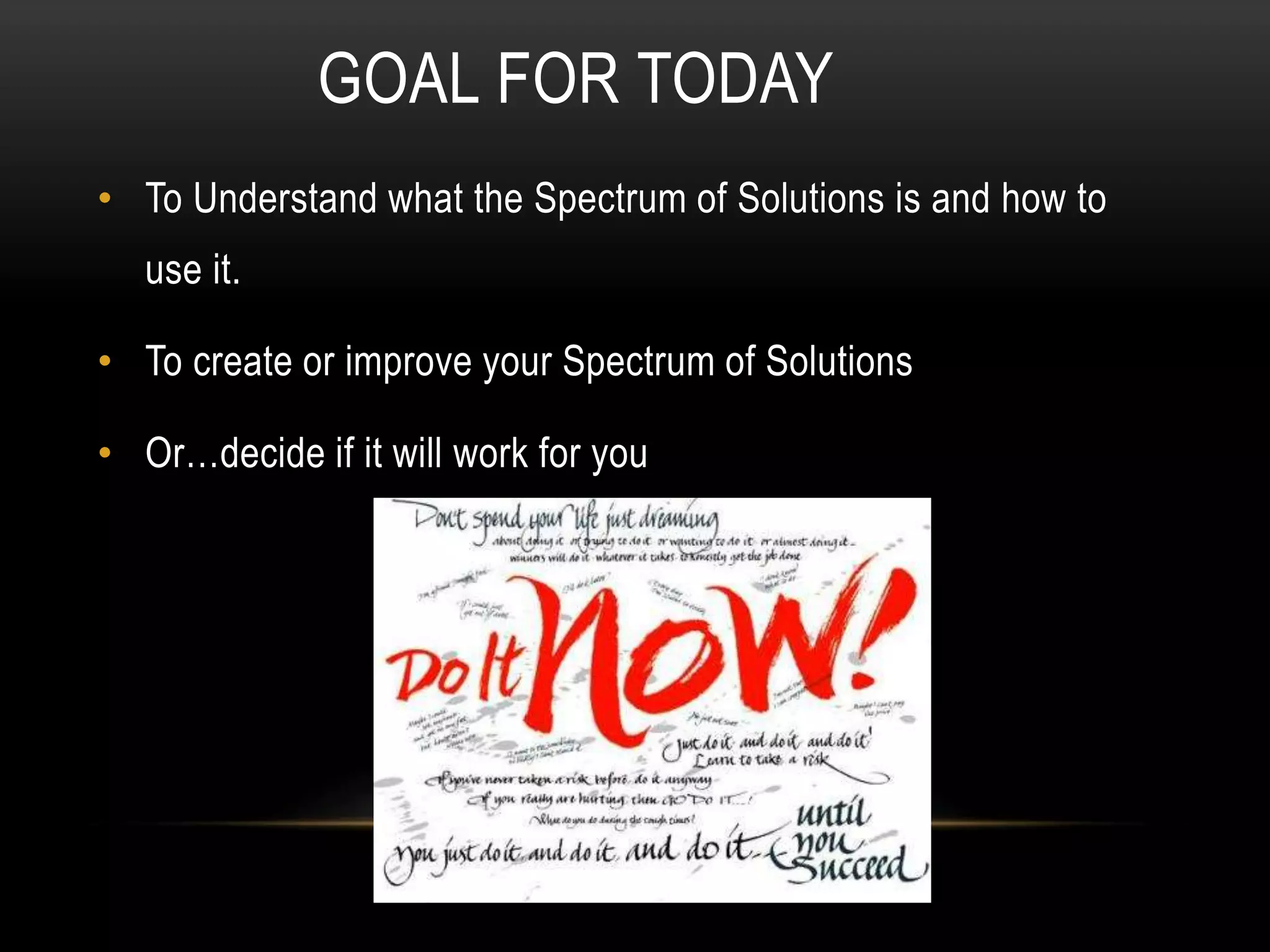 GOAL FOR TODAY
• To Understand what the Spectrum of Solutions is and how to
use it.
• To create or improve your Spectrum of Solutions
• Or…decide if it will work for you
 