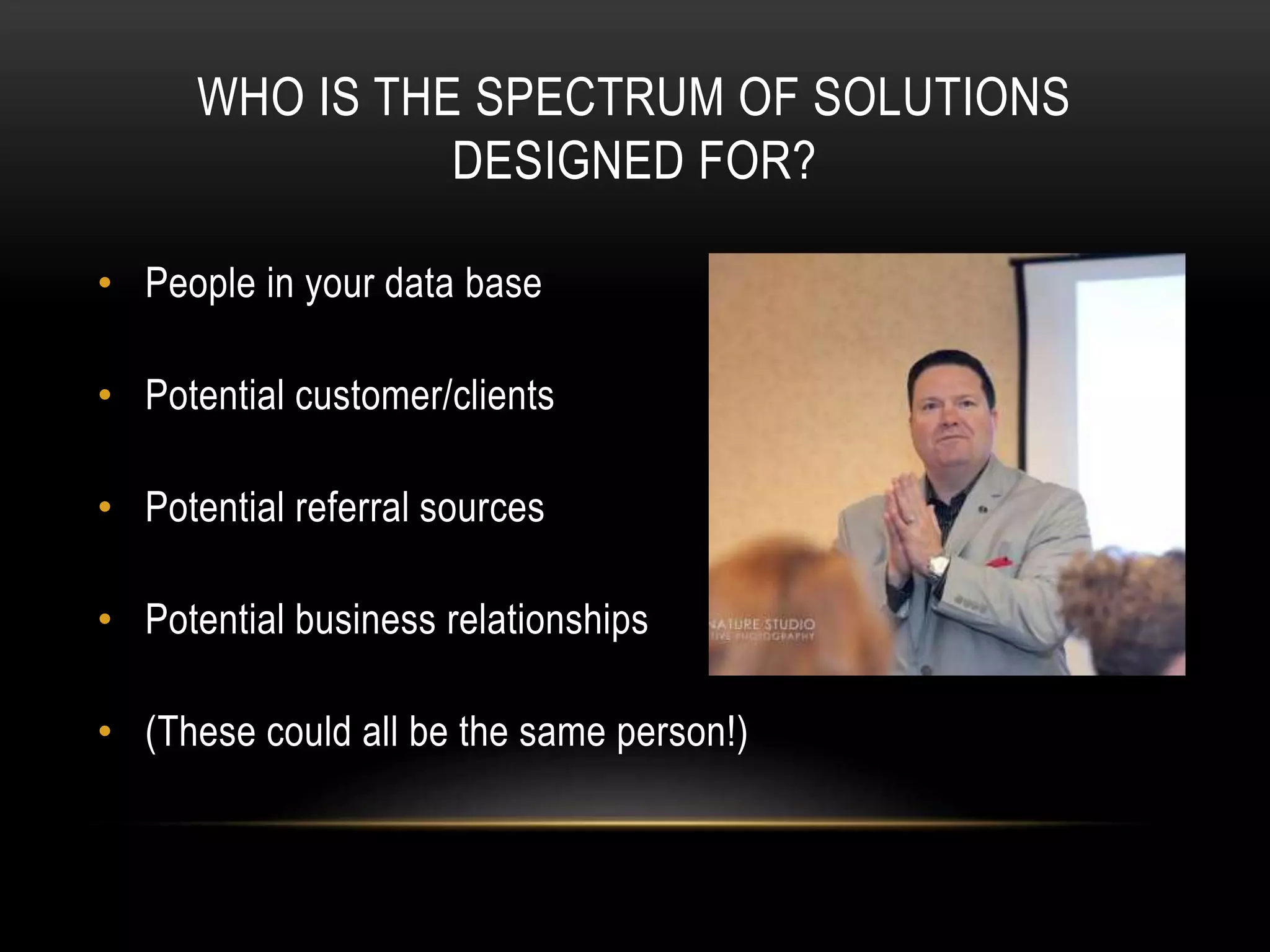 WHO IS THE SPECTRUM OF SOLUTIONS
DESIGNED FOR?
• People in your data base
• Potential customer/clients
• Potential referral sources
• Potential business relationships
• (These could all be the same person!)
 