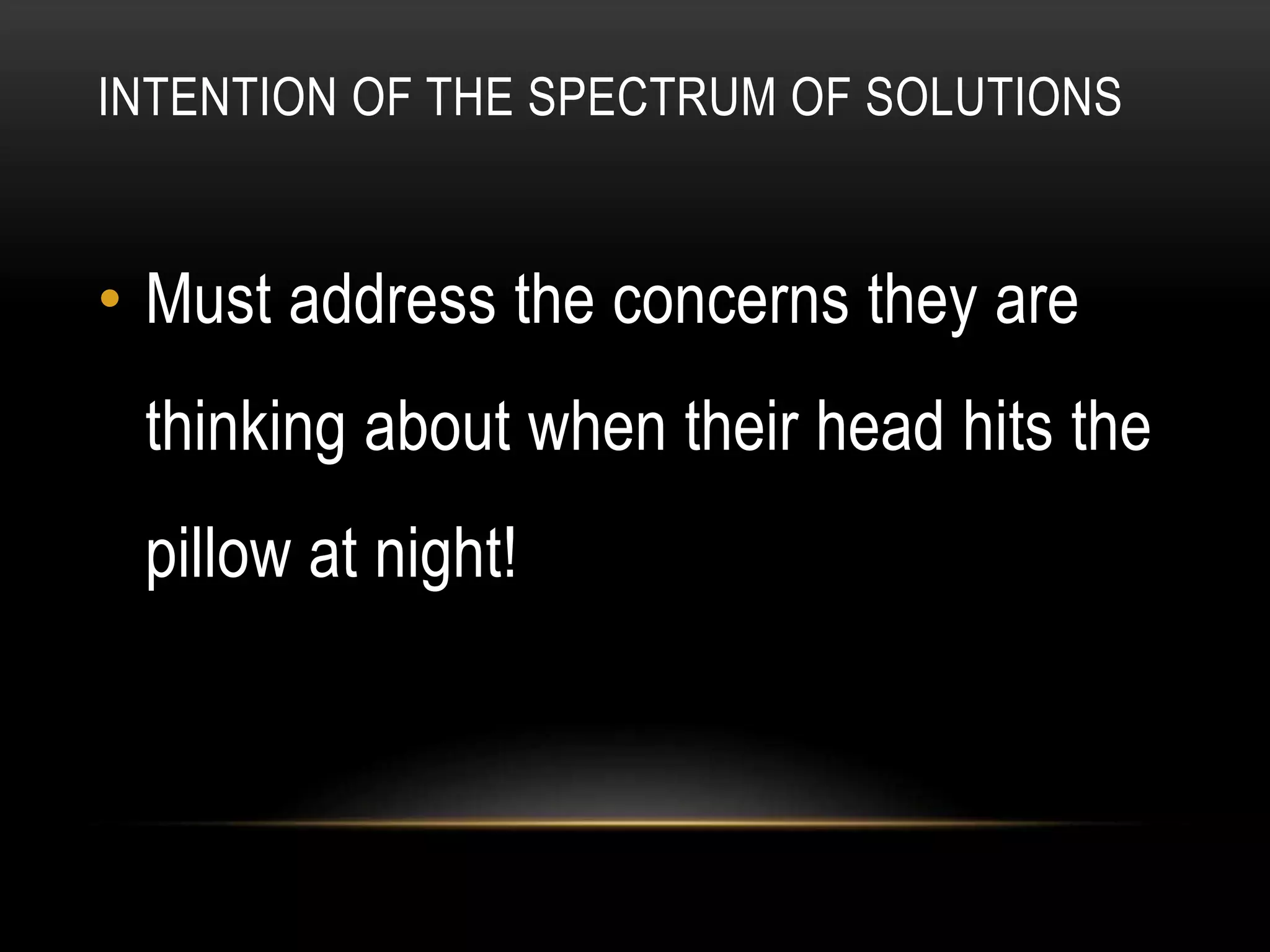 INTENTION OF THE SPECTRUM OF SOLUTIONS
• Must address the concerns they are
thinking about when their head hits the
pillow at night!
 