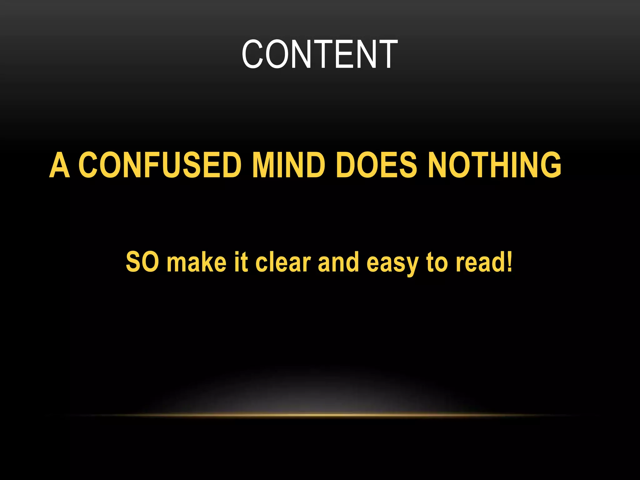 CONTENT
A CONFUSED MIND DOES NOTHING
SO make it clear and easy to read!
 